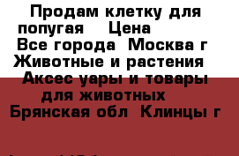 Продам клетку для попугая. › Цена ­ 3 000 - Все города, Москва г. Животные и растения » Аксесcуары и товары для животных   . Брянская обл.,Клинцы г.